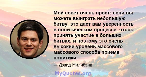 Мой совет очень прост: если вы можете выиграть небольшую битву, это дает вам уверенность в политическом процессе, чтобы принять участие в больших битвах, и поэтому это очень высокий уровень массового массового способа