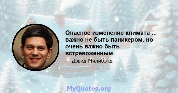 Опасное изменение климата ... важно не быть паникером, но очень важно быть встревоженным