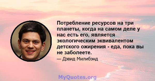 Потребление ресурсов на три планеты, когда на самом деле у нас есть его, является экологическим эквивалентом детского ожирения - еда, пока вы не заболеете.