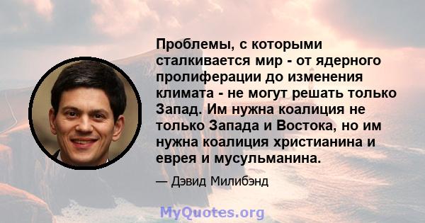 Проблемы, с которыми сталкивается мир - от ядерного пролиферации до изменения климата - не могут решать только Запад. Им нужна коалиция не только Запада и Востока, но им нужна коалиция христианина и еврея и мусульманина.