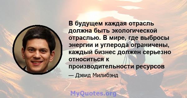 В будущем каждая отрасль должна быть экологической отраслью. В мире, где выбросы энергии и углерода ограничены, каждый бизнес должен серьезно относиться к производительности ресурсов