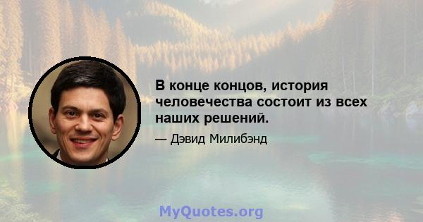 В конце концов, история человечества состоит из всех наших решений.