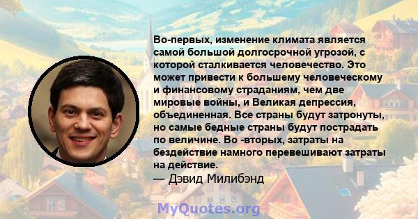 Во-первых, изменение климата является самой большой долгосрочной угрозой, с которой сталкивается человечество. Это может привести к большему человеческому и финансовому страданиям, чем две мировые войны, и Великая