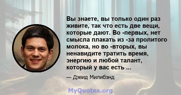 Вы знаете, вы только один раз живите, так что есть две вещи, которые дают. Во -первых, нет смысла плакать из -за пролитого молока, но во -вторых, вы ненавидите тратить время, энергию и любой талант, который у вас есть