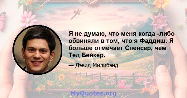 Я не думаю, что меня когда -либо обвиняли в том, что я Фаддиш. Я больше отмечает Спенсер, чем Тед Бейкер.