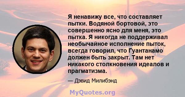 Я ненавижу все, что составляет пытки. Водяной бортовой, это совершенно ясно для меня, это пытка. Я никогда не поддерживал необычайное исполнение пыток, всегда говорил, что Гуантанамо должен быть закрыт. Там нет никакого 