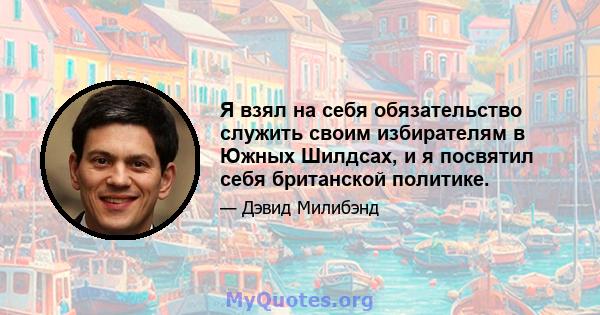 Я взял на себя обязательство служить своим избирателям в Южных Шилдсах, и я посвятил себя британской политике.