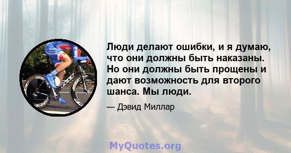 Люди делают ошибки, и я думаю, что они должны быть наказаны. Но они должны быть прощены и дают возможность для второго шанса. Мы люди.