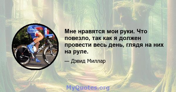 Мне нравятся мои руки. Что повезло, так как я должен провести весь день, глядя на них на руле.