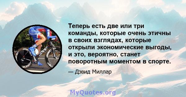 Теперь есть две или три команды, которые очень этичны в своих взглядах, которые открыли экономические выгоды, и это, вероятно, станет поворотным моментом в спорте.