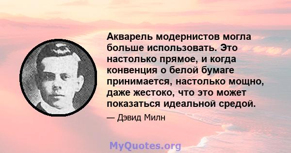 Акварель модернистов могла больше использовать. Это настолько прямое, и когда конвенция о белой бумаге принимается, настолько мощно, даже жестоко, что это может показаться идеальной средой.