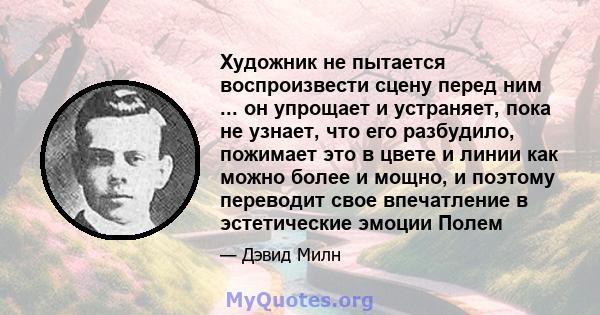 Художник не пытается воспроизвести сцену перед ним ... он упрощает и устраняет, пока не узнает, что его разбудило, пожимает это в цвете и линии как можно более и мощно, и поэтому переводит свое впечатление в