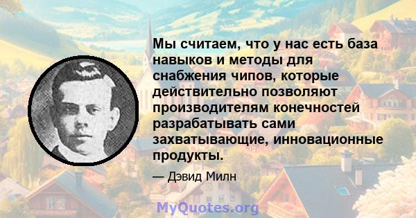 Мы считаем, что у нас есть база навыков и методы для снабжения чипов, которые действительно позволяют производителям конечностей разрабатывать сами захватывающие, инновационные продукты.