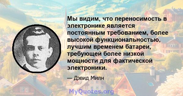 Мы видим, что переносимость в электронике является постоянным требованием, более высокой функциональностью, лучшим временем батареи, требующей более низкой мощности для фактической электроники.