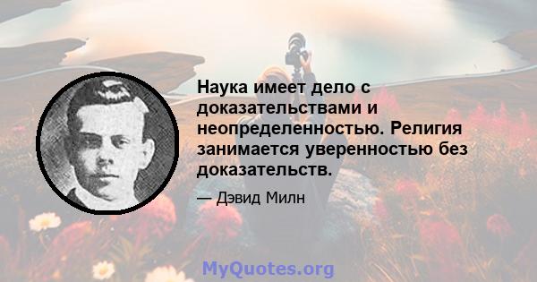 Наука имеет дело с доказательствами и неопределенностью. Религия занимается уверенностью без доказательств.