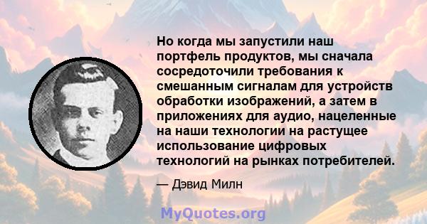 Но когда мы запустили наш портфель продуктов, мы сначала сосредоточили требования к смешанным сигналам для устройств обработки изображений, а затем в приложениях для аудио, нацеленные на наши технологии на растущее