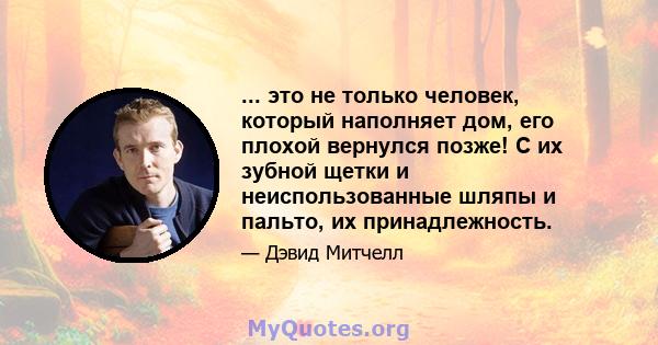 ... это не только человек, который наполняет дом, его плохой вернулся позже! С их зубной щетки и неиспользованные шляпы и пальто, их принадлежность.