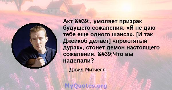 Акт ', умоляет призрак будущего сожаления. «Я не даю тебе еще одного шанса». [И так Джейкоб делает] «проклятый дурак», стонет демон настоящего сожаления. 'Что вы наделали?