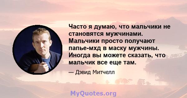 Часто я думаю, что мальчики не становятся мужчинами. Мальчики просто получают папье-мхд в маску мужчины. Иногда вы можете сказать, что мальчик все еще там.