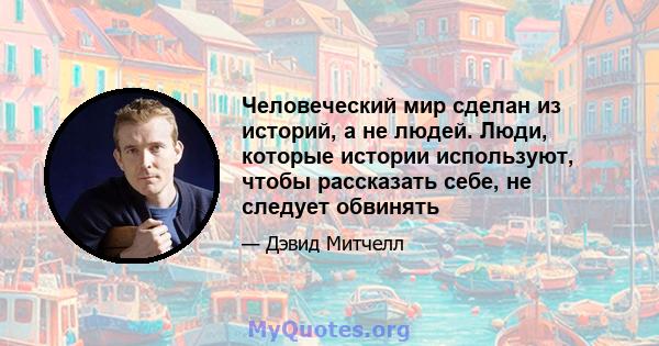 Человеческий мир сделан из историй, а не людей. Люди, которые истории используют, чтобы рассказать себе, не следует обвинять