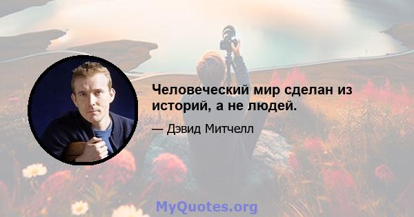 Человеческий мир сделан из историй, а не людей.