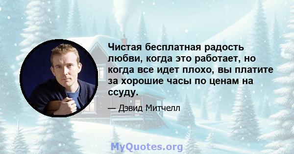 Чистая бесплатная радость любви, когда это работает, но когда все идет плохо, вы платите за хорошие часы по ценам на ссуду.