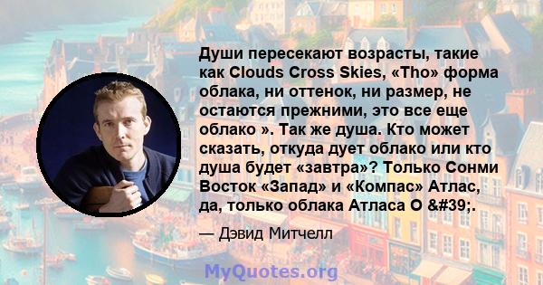 Души пересекают возрасты, такие как Clouds Cross Skies, «Tho» форма облака, ни оттенок, ни размер, не остаются прежними, это все еще облако ». Так же душа. Кто может сказать, откуда дует облако или кто душа будет