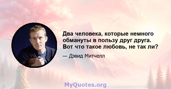 Два человека, которые немного обмануты в пользу друг друга. Вот что такое любовь, не так ли?