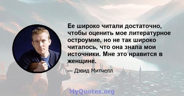 Ее широко читали достаточно, чтобы оценить мое литературное остроумие, но не так широко читалось, что она знала мои источники. Мне это нравится в женщине.