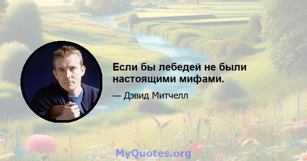 Если бы лебедей не были настоящими мифами.