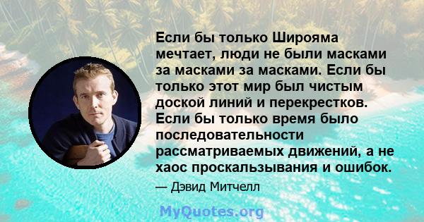 Если бы только Широяма мечтает, люди не были масками за масками за масками. Если бы только этот мир был чистым доской линий и перекрестков. Если бы только время было последовательности рассматриваемых движений, а не