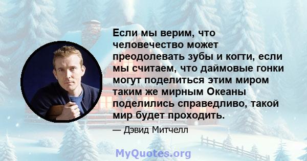 Если мы верим, что человечество может преодолевать зубы и когти, если мы считаем, что даймовые гонки могут поделиться этим миром таким же мирным Океаны поделились справедливо, такой мир будет проходить.