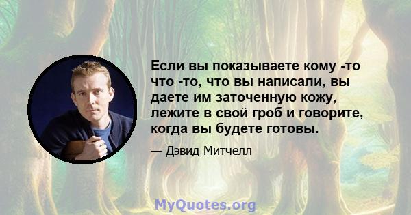 Если вы показываете кому -то что -то, что вы написали, вы даете им заточенную кожу, лежите в свой гроб и говорите, когда вы будете готовы.