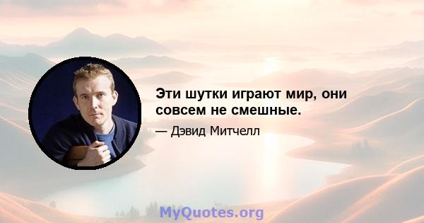 Эти шутки играют мир, они совсем не смешные.