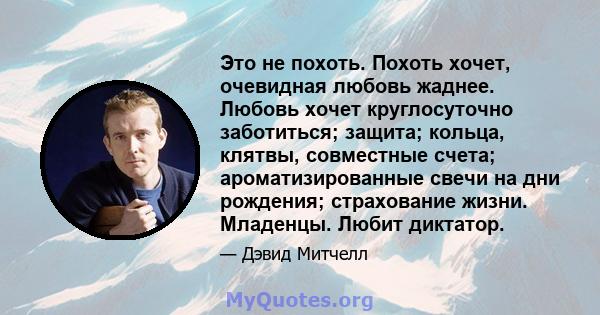 Это не похоть. Похоть хочет, очевидная любовь жаднее. Любовь хочет круглосуточно заботиться; защита; кольца, клятвы, совместные счета; ароматизированные свечи на дни рождения; страхование жизни. Младенцы. Любит диктатор.