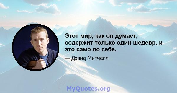 Этот мир, как он думает, содержит только один шедевр, и это само по себе.