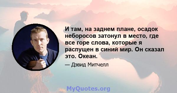 И там, на заднем плане, осадок неборосов затонул в место, где все горе слова, которые я распущен в синий мир. Он сказал это. Океан.