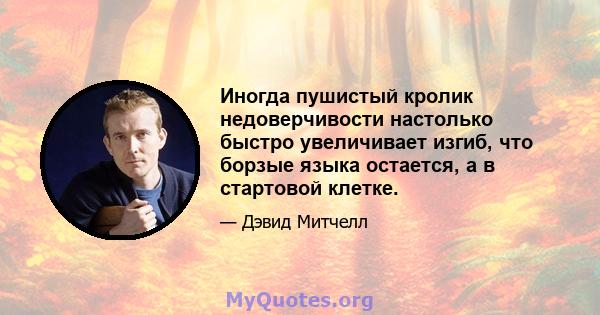 Иногда пушистый кролик недоверчивости настолько быстро увеличивает изгиб, что борзые языка остается, а в стартовой клетке.