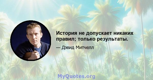 История не допускает никаких правил; только результаты.