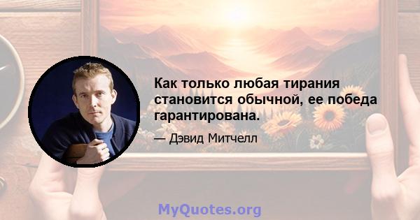 Как только любая тирания становится обычной, ее победа гарантирована.