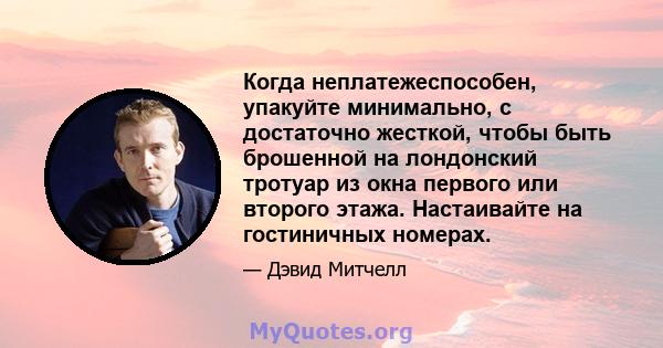 Когда неплатежеспособен, упакуйте минимально, с достаточно жесткой, чтобы быть брошенной на лондонский тротуар из окна первого или второго этажа. Настаивайте на гостиничных номерах.