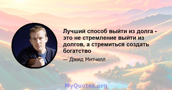 Лучший способ выйти из долга - это не стремление выйти из долгов, а стремиться создать богатство