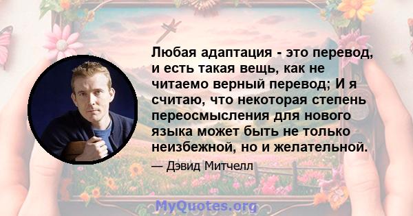 Любая адаптация - это перевод, и есть такая вещь, как не читаемо верный перевод; И я считаю, что некоторая степень переосмысления для нового языка может быть не только неизбежной, но и желательной.