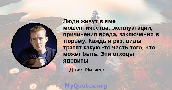 Люди живут в яме мошенничества, эксплуатации, причинения вреда, заключения в тюрьму. Каждый раз, виды тратят какую -то часть того, что может быть. Эти отходы ядовиты.