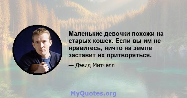 Маленькие девочки похожи на старых кошек. Если вы им не нравитесь, ничто на земле заставит их притворяться.