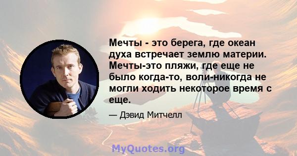 Мечты - это берега, где океан духа встречает землю материи. Мечты-это пляжи, где еще не было когда-то, воли-никогда не могли ходить некоторое время с еще.