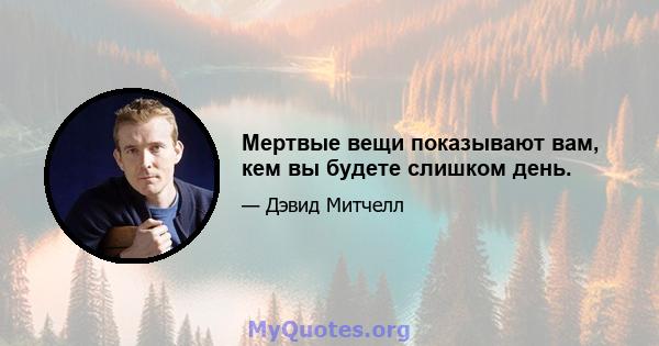 Мертвые вещи показывают вам, кем вы будете слишком день.