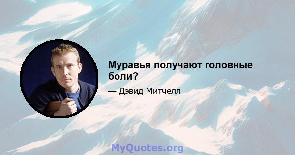 Муравья получают головные боли?