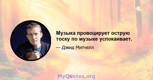 Музыка провоцирует острую тоску по музыке успокаивает.