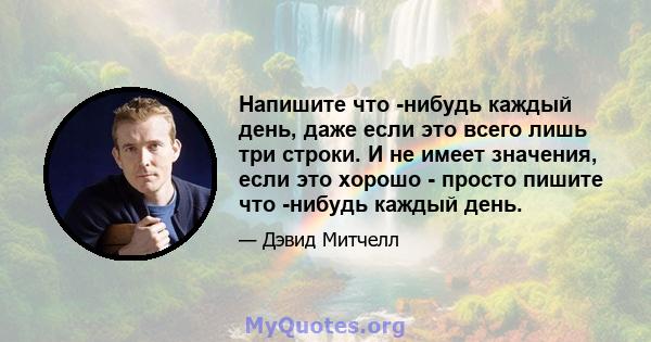 Напишите что -нибудь каждый день, даже если это всего лишь три строки. И не имеет значения, если это хорошо - просто пишите что -нибудь каждый день.